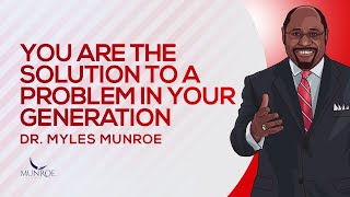 You Are The Solution To A Problem In Your Generation | Dr. Myles Munroe