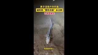 男子深夜戶外釣魚，疑釣到“野外滅絕”長江鱘，已將其放生