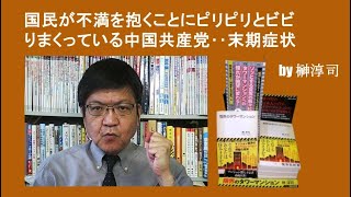 国民が不満を抱くことにピリピリとビビりまくっている中国共産党‥末期症状　by榊淳司