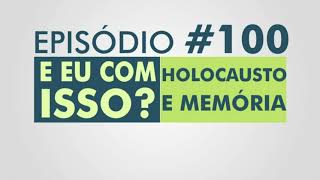 E eu com isso? #100 Holocausto e memória