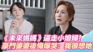 《未來媽媽》逼走小媳婦！豪門婆婆後悔爆哭：我很想她｜娛樂星世界