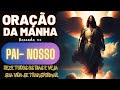 COMECE SEU DIA NA COMPANHIA DE DEUS - LINDA ORAÇÃO DA MANHA BASEADA NO PAI NOSSO