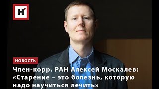 ЧЛЕН-КОРР. РАН АЛЕКСЕЙ МОСКАЛЕВ: «СТАРЕНИЕ – ЭТО БОЛЕЗНЬ, КОТОРУЮ НАДО НАУЧИТЬСЯ ЛЕЧИТЬ»