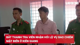 Bắt thanh tra viên nhận hối lộ vụ bao chiếm mặt biển ở Kiên Giang | Báo Lao Động