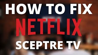 Netflix doesn’t work on Sceptre TV (SOLVED)