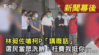 林昶佐嗆柯P「講廢話」！　選民當眾洗臉：枉費我挺你 ｜TVBS新聞｜新聞幕後