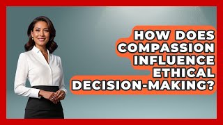 How Does Compassion Influence Ethical Decision-making? - The Ethical Compass