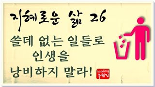 [지혜로운 삶 #26] - 쓸데없는 일들로 인생을 낭비하지 말라