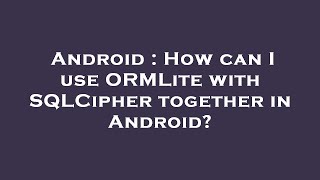 Android : How can I use ORMLite with SQLCipher together in Android?