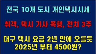 [개인 택시] 전국 10개 도시 개인 택시 시세. 취객, 택시 기사 폭행, 전치 3주. 대구 택시 요금 2년 만에 오를듯 2025년부터 4500원? 택시 안, 짧은 치마 아가씨?