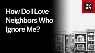 How Do I Love Neighbors Who Ignore Me?