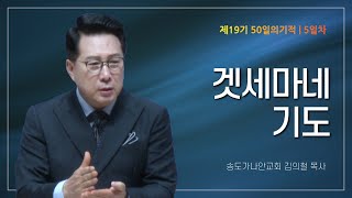 [제19기 50일의 기적 설교] 5일차 l 겟세마네 기도_김의철 목사님