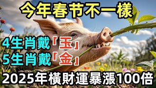 眞的沒瞎説！今年春节不一樣，4生肖戴「玉」，5生肖戴「金」，2025年橫財運暴漲100倍！