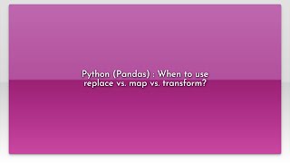 Python (Pandas) : When to use replace vs. map vs. transform?video