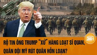 Tâm điểm Thế giới: Rộ tin Ông Trump ‘xử’ hàng loạt sĩ quan, quân đội Mỹ rút quân hỗn loạn?