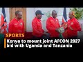 “Kenya to mount joint AFCON 2027 bid with Uganda and Tanzania,” Ruto