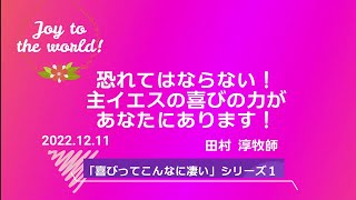 2022.12.11 礼拝「恐れてはならない！主イエスの喜びの力があなたにあります！」田村 淳牧師