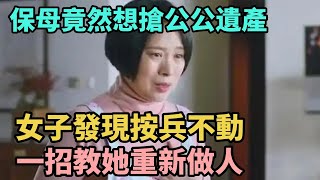 保姆竟然想搶公公遺產，女子發現按兵不動，一招教她重新做人【花開茉莉】#奇闻 #婆媳關系 #奇闻故事 #秘事#民间故事