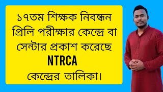 ১৭তম শিক্ষক নিবন্ধন প্রিলি পরীক্ষার কেন্দ্রে বা সেন্টার প্রকাশ করেছে NTRCA | কেন্দ্রের তালিকা।