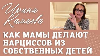 Ирина Камаева. Как мамы делают нарциссов из собственных детей