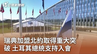 瑞典加盟北約取得重大突破 土耳其總統支持入會｜20230711 公視中晝新聞