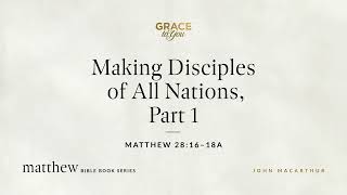 Making Disciples of All Nations, Part 1 (Matthew 28:16–18a) John MacArthur
