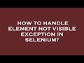 How to handle element not visible exception in selenium?