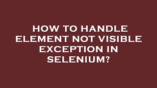 How to handle element not visible exception in selenium?