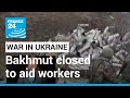 Bakhmut closed to aid workers as Ukraine says city ‘too dangerous’ for civilians • FRANCE 24