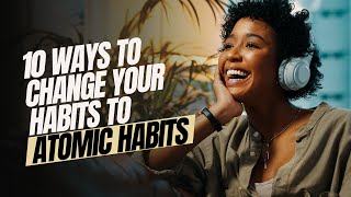 Top 10 Ways To Change Your Habits - Inspired by Atomic Habits
