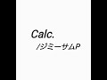 calc. ジミーサムp cover キー4つ下げ calc. calc. ジミーサムp ボカロ 歌ってみた cover アカペラ カルク