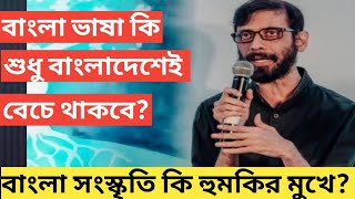 বাংলা ভাষা কি শুধু বাংলাদেশেই টিকে থাকবে? বাংলা সংস্কৃতির কি হুমকির মুখে? চন্দ্রিল ভট্টাচার্য।