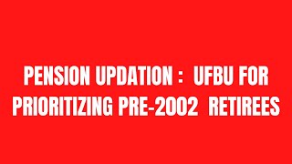 PENSION UPDATION :  UFBU FOR PRIORITIZING PRE-2002  RETIREES