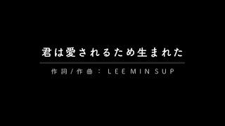 君は愛されるために生まれた／作詞/作曲:LEE MIN SUP