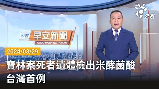 20240329 公視早安新聞 完整版｜寶林案死者遺體檢出米酵菌酸 台灣首例