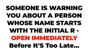 SOMEONE IS WARNING YOU ABOUT A PERSON WHOSE NAME STARTS WITH THE INITIAL R - OPEN IMMEDIATELY..