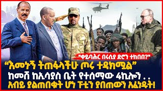 “እመኑኝ ትጠፋላችሁ ጦሩ ተዳክሟል” | ከመሸ ከኢሳያስ ቤት የተሰማው 4ኪሎን . . | አብይ ያልጠበቁት ሆነ ፑቲን ያበጠውን አፈነዱት | Ethiopia