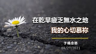 主日崇拜： 在乾旱疲乏無水之地，我的心切慕祢  20210627 于楊念慈