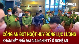 Bản tin thời sự: Công an đột ngột huy động lực lượng khám xét nhà đại gia nghìn tỷ ở Nghệ An