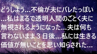 どうしよう…不倫が夫にバレたっぽい…私はまるで透明人間のごとく夫に無視されるようになった…夫は何も言わないまま３日後…私には生きる価値が無いことを思い知らされた…【スカッとする話】