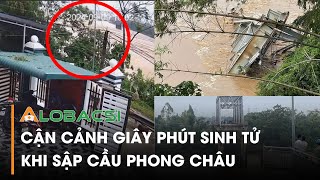 CẬN CẢNH GIÂY PHÚT SINH TỬ KHI SẬP CẦU PHONG CHÂU | VIDEO ALOBACSI