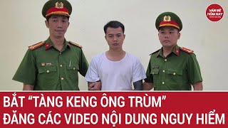Bắt “Tàng Keng Ông Trùm” - chủ tài khoản TikTok đăng video nội dung cực kỳ nguy hiểm