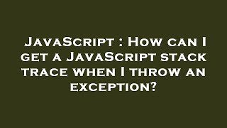 JavaScript : How can I get a JavaScript stack trace when I throw an exception?