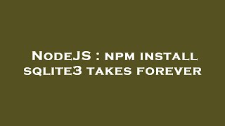 NodeJS : npm install sqlite3 takes forever