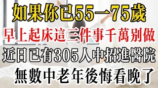 如果你已55一75歲，早上起床這三件事千萬別做，近日已有305人中招進醫院！無數中老年後悔看晚了！