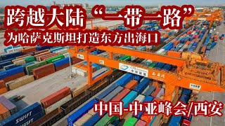 @新华社/中国-中亚峰会/跨越大陆，“一带一路”为哈萨克斯坦打造东方出海口/西安