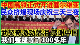 中国高铁正式开进塞尔维亚，民众挤爆现场庆祝了三天三夜，武契奇激动落泪感谢中国，我们整整等了100多年！