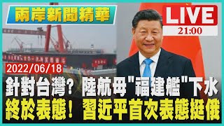 【2100兩岸新聞精華】針對台灣？陸航母「福建艦」下水　終於表態！習近平首次表態挺俄