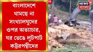 Bangladesh News : বাংলাদেশে থামছে না সংখ্যালঘুদের ওপর অত্যাচার, ঘর ভেঙে লুটপাট কট্টরপন্থীদের