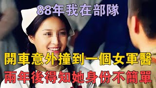 88年我在部隊，開車意外撞到一個女軍醫，兩年後得知她身份不簡單 #兩性情感 #情感故事 #倫理故事